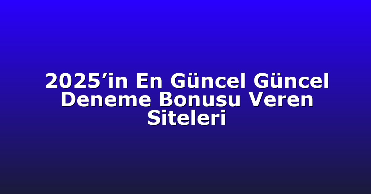 2025’in En Güncel Güncel Deneme Bonusu Veren Siteleri