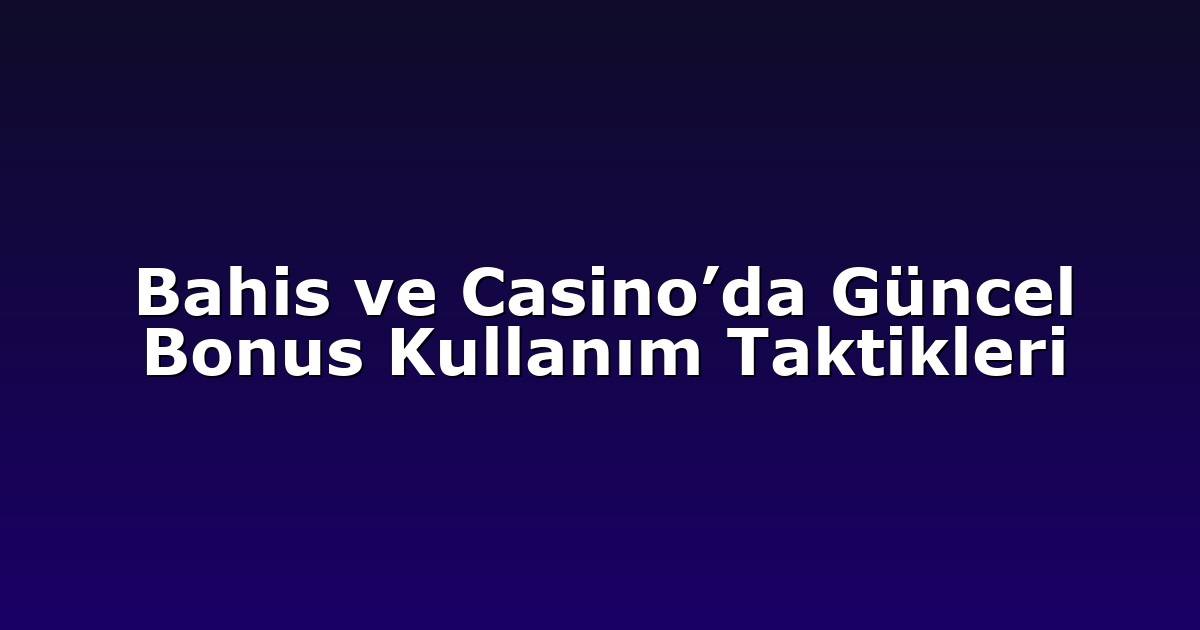Bahis ve Casino’da Güncel Bonus Kullanım Taktikleri