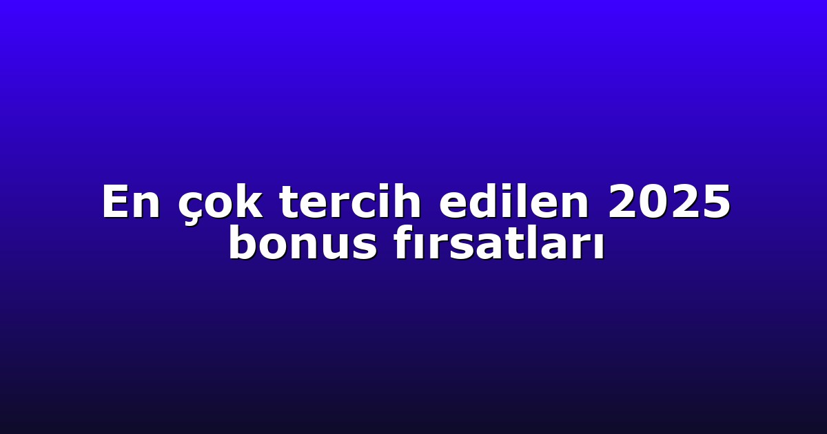 En çok tercih edilen 2025 bonus fırsatları