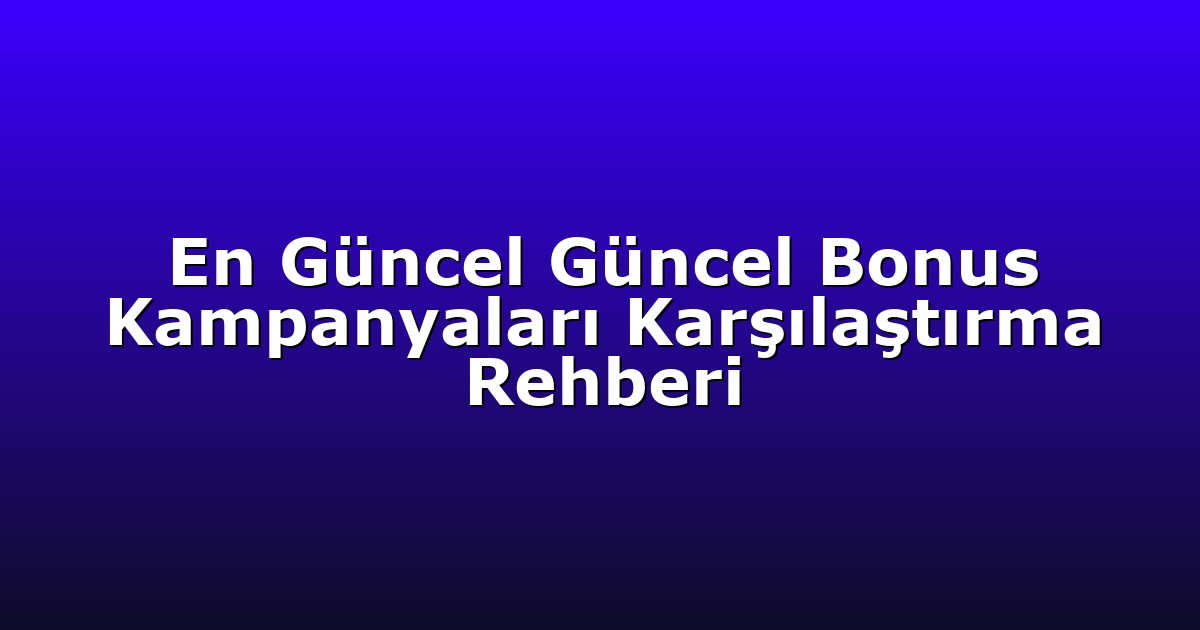 En Güncel Güncel Bonus Kampanyaları Karşılaştırma Rehberi