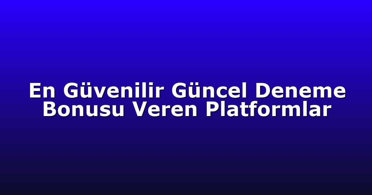 En Güvenilir Güncel Deneme Bonusu Veren Platformlar