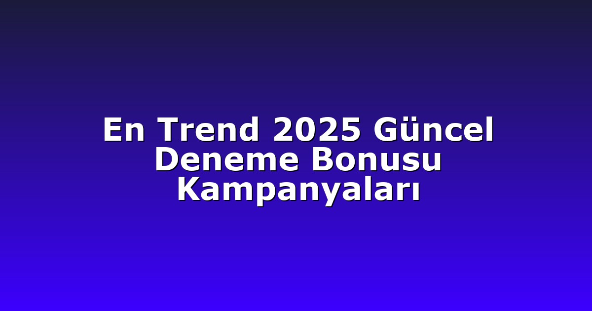 En Trend 2025 Güncel Deneme Bonusu Kampanyaları
