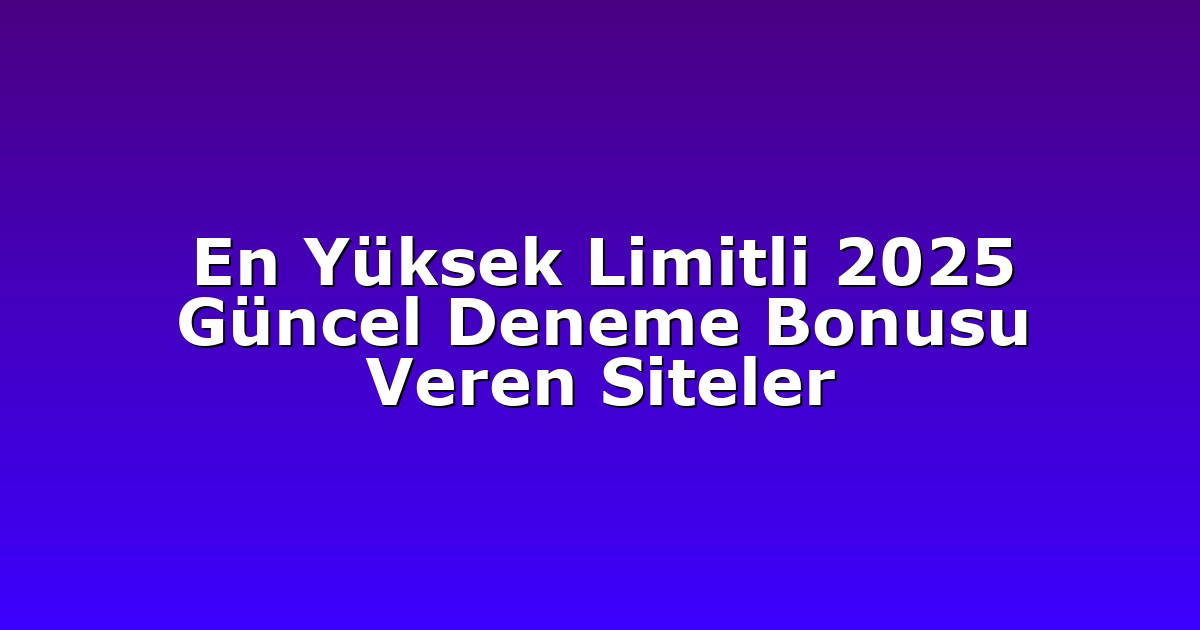En Yüksek Limitli 2025 Güncel Deneme Bonusu Veren Siteler