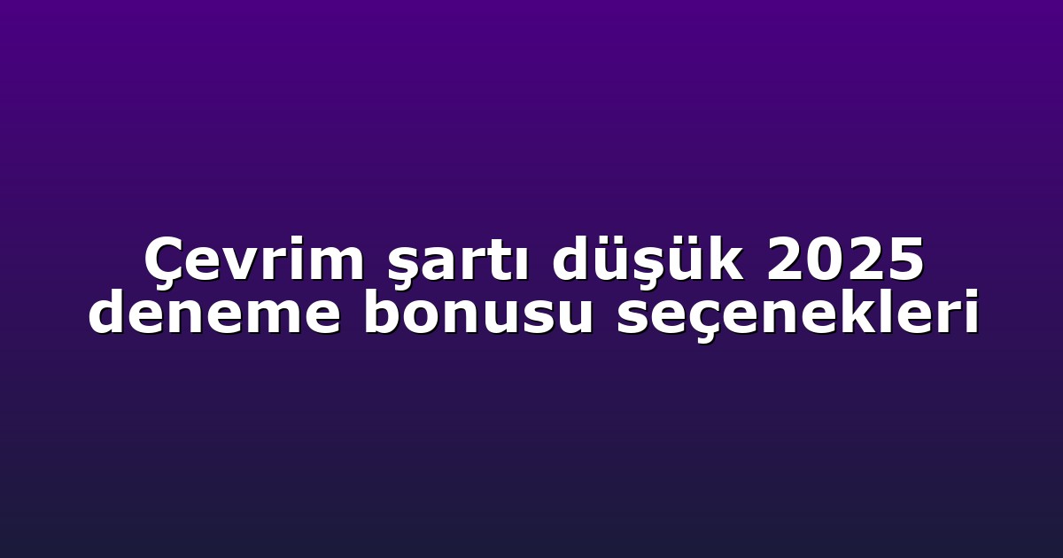 Çevrim şartı düşük 2025 deneme bonusu seçenekleri