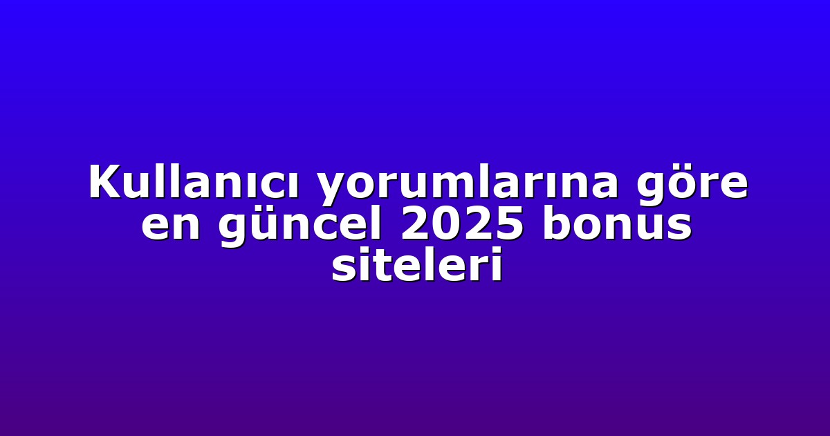 Kullanıcı yorumlarına göre en güncel 2025 bonus siteleri