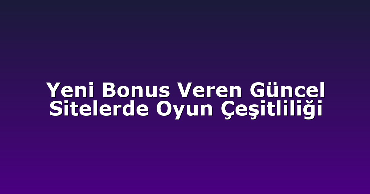 Yeni Bonus Veren Güncel Sitelerde Oyun Çeşitliliği