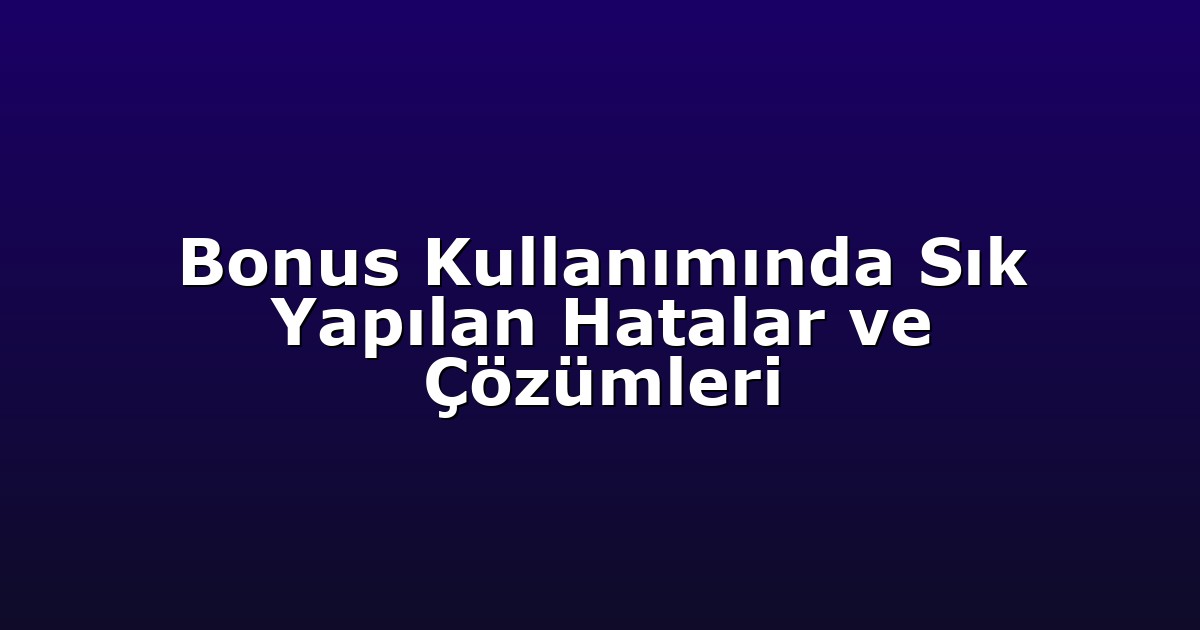 Bonus Kullanımında Sık Yapılan Hatalar ve Çözümleri