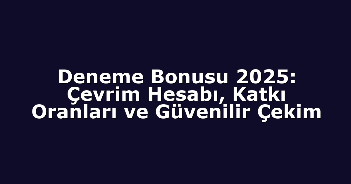 Deneme Bonusu 2025: Çevrim Hesabı, Katkı Oranları ve Güvenilir Çekim
