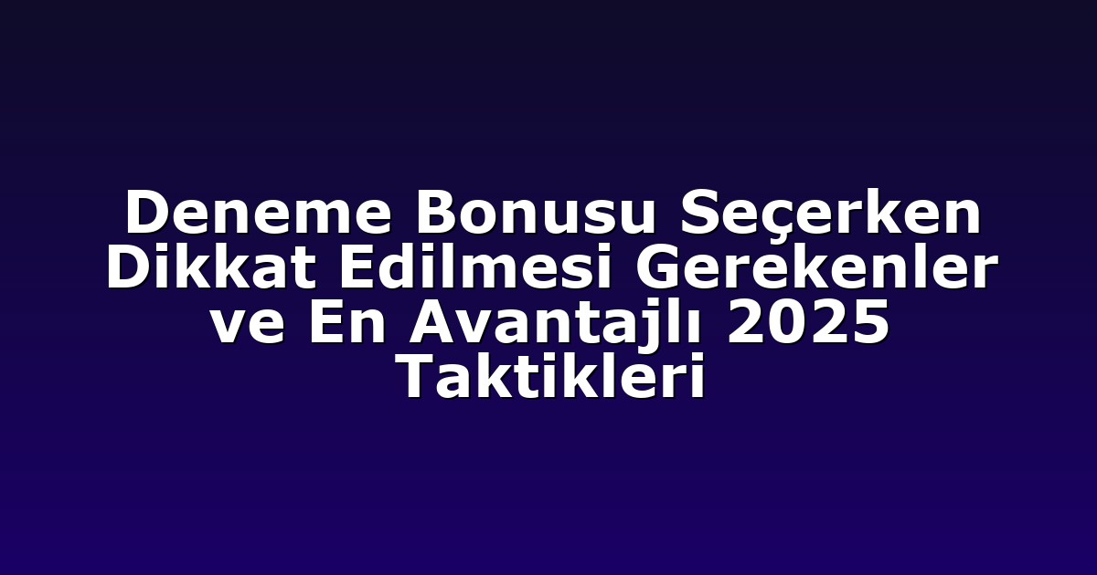 Deneme Bonusu Seçerken Dikkat Edilmesi Gerekenler ve En Avantajlı 2025 Taktikleri