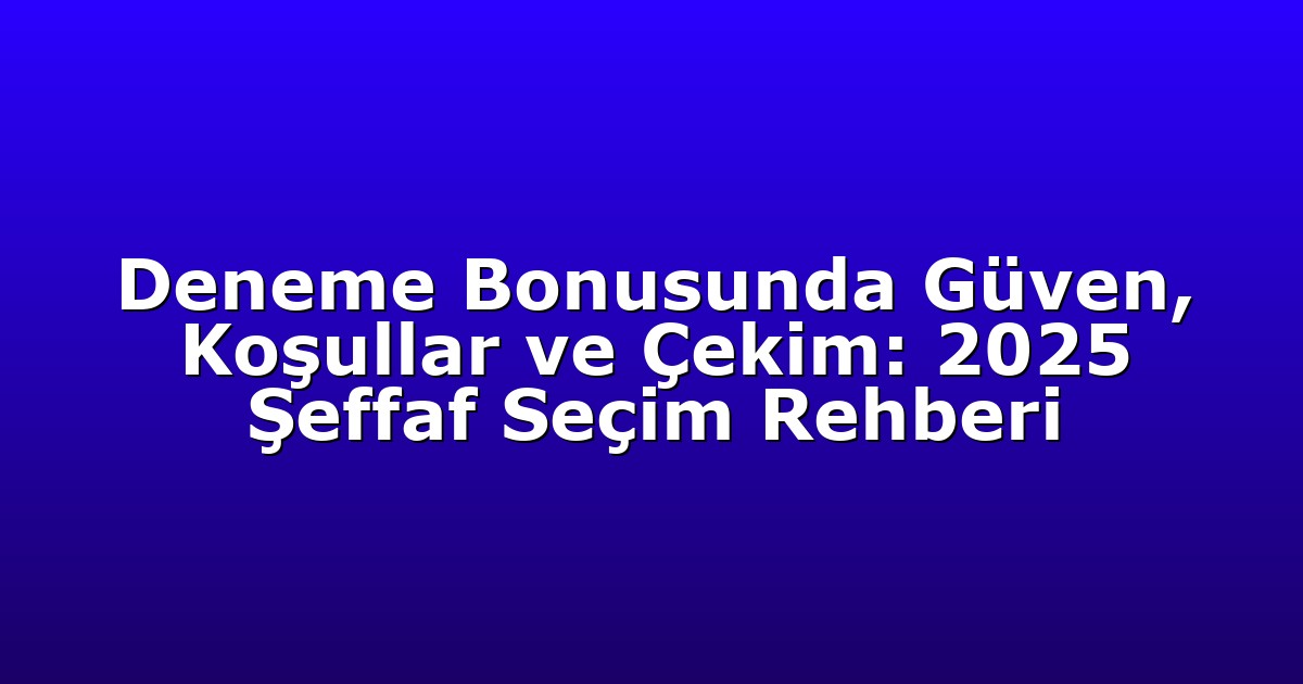 Deneme Bonusunda Güven, Koşullar ve Çekim: 2025 Şeffaf Seçim Rehberi