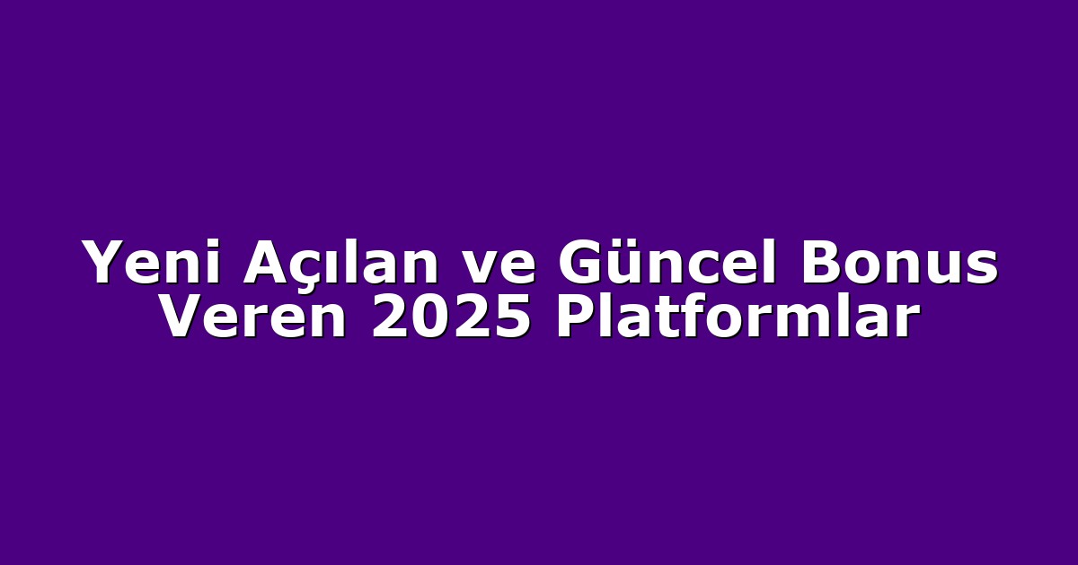 Yeni Açılan ve Güncel Bonus Veren 2025 Platformlar