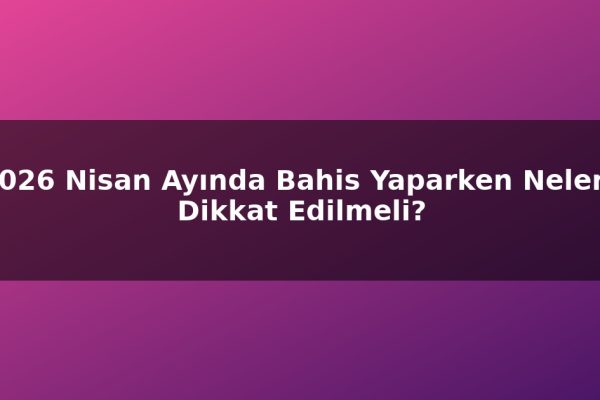 2026 Nisan Ayında Bahis Yaparken Nelere Dikkat Edilmeli?